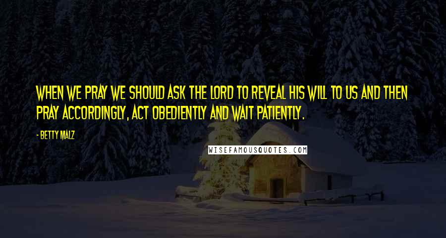 Betty Malz Quotes: When we pray we should ask the Lord to reveal His will to us and then pray accordingly, act obediently and wait patiently.