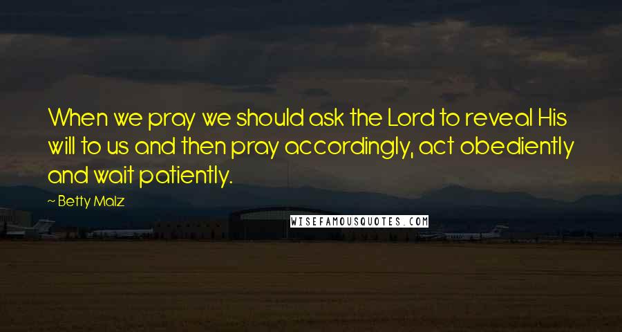 Betty Malz Quotes: When we pray we should ask the Lord to reveal His will to us and then pray accordingly, act obediently and wait patiently.