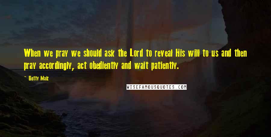 Betty Malz Quotes: When we pray we should ask the Lord to reveal His will to us and then pray accordingly, act obediently and wait patiently.