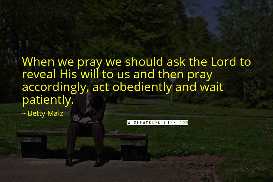 Betty Malz Quotes: When we pray we should ask the Lord to reveal His will to us and then pray accordingly, act obediently and wait patiently.