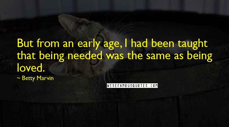 Betty Marvin Quotes: But from an early age, I had been taught that being needed was the same as being loved.