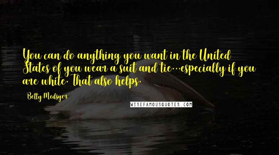 Betty Medsger Quotes: You can do anything you want in the United States of you wear a suit and tie...especially if you are white. That also helps.