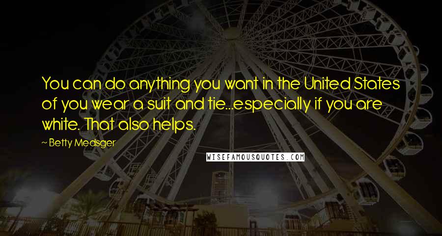 Betty Medsger Quotes: You can do anything you want in the United States of you wear a suit and tie...especially if you are white. That also helps.