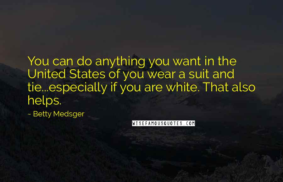 Betty Medsger Quotes: You can do anything you want in the United States of you wear a suit and tie...especially if you are white. That also helps.