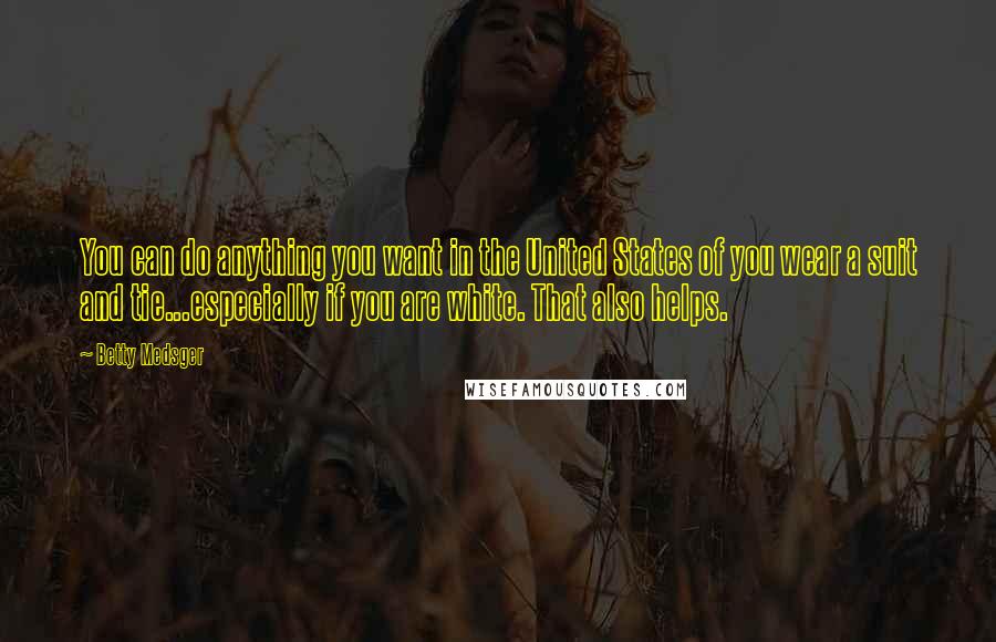 Betty Medsger Quotes: You can do anything you want in the United States of you wear a suit and tie...especially if you are white. That also helps.