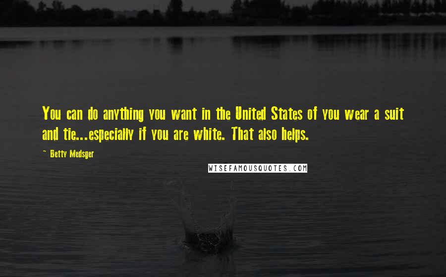 Betty Medsger Quotes: You can do anything you want in the United States of you wear a suit and tie...especially if you are white. That also helps.