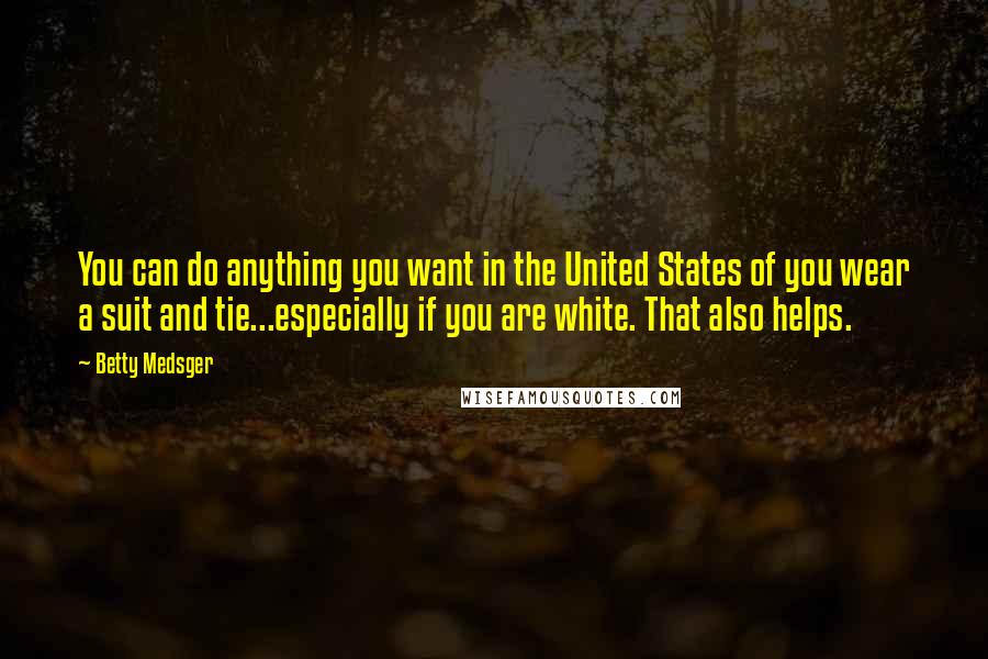 Betty Medsger Quotes: You can do anything you want in the United States of you wear a suit and tie...especially if you are white. That also helps.