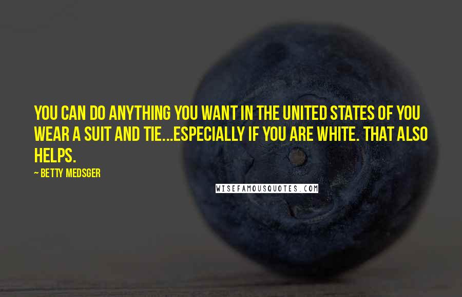 Betty Medsger Quotes: You can do anything you want in the United States of you wear a suit and tie...especially if you are white. That also helps.