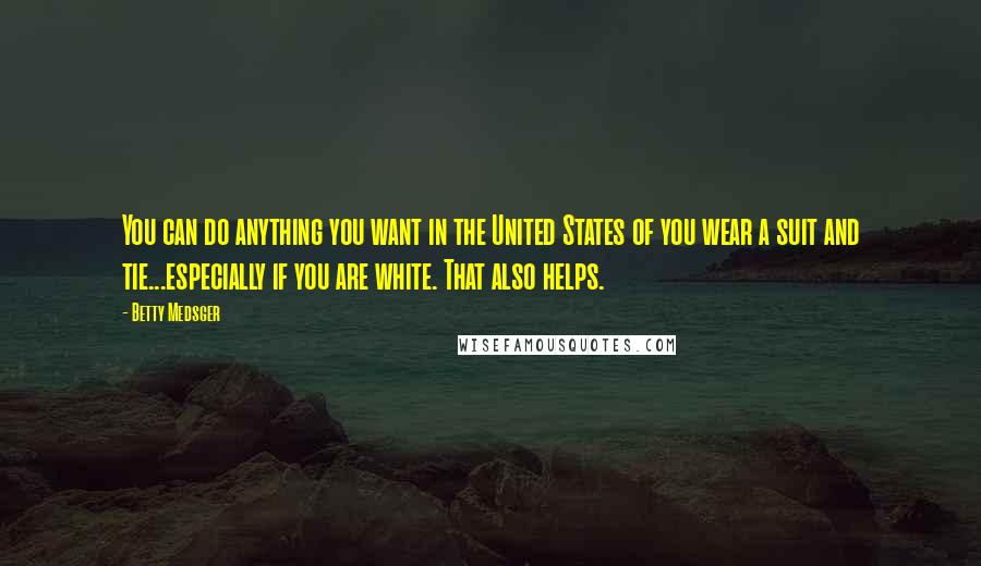 Betty Medsger Quotes: You can do anything you want in the United States of you wear a suit and tie...especially if you are white. That also helps.