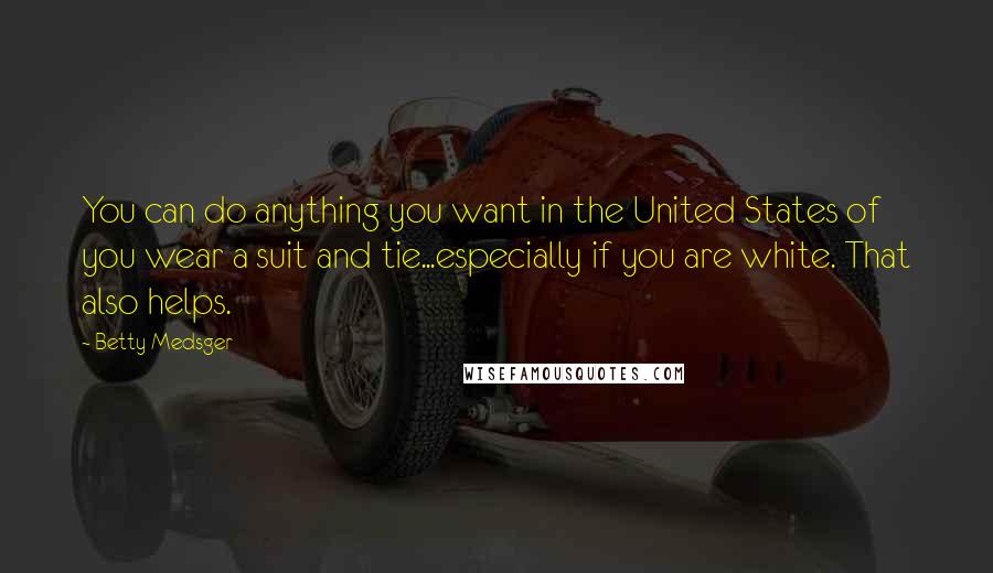 Betty Medsger Quotes: You can do anything you want in the United States of you wear a suit and tie...especially if you are white. That also helps.