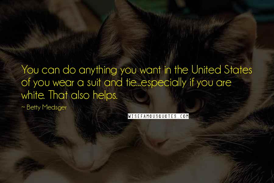 Betty Medsger Quotes: You can do anything you want in the United States of you wear a suit and tie...especially if you are white. That also helps.