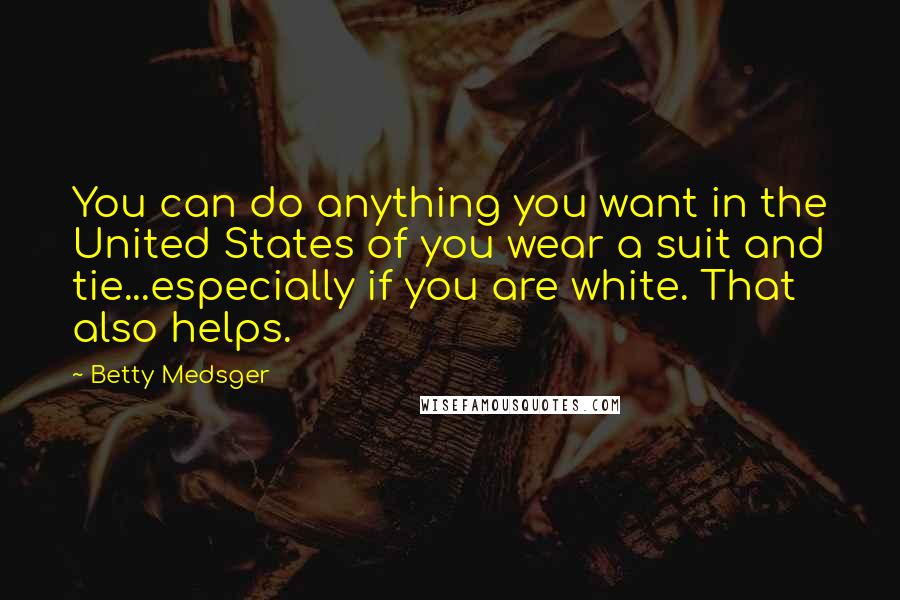 Betty Medsger Quotes: You can do anything you want in the United States of you wear a suit and tie...especially if you are white. That also helps.