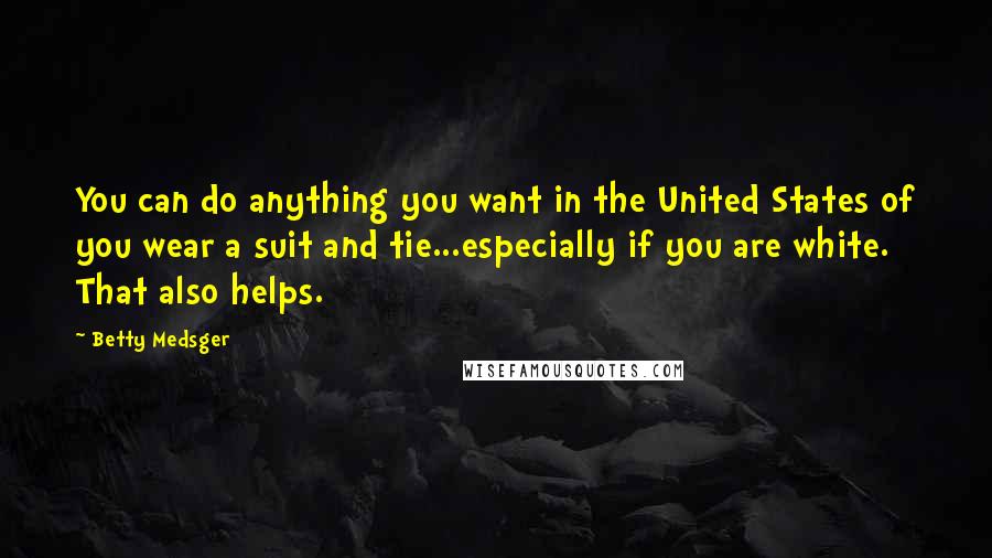 Betty Medsger Quotes: You can do anything you want in the United States of you wear a suit and tie...especially if you are white. That also helps.