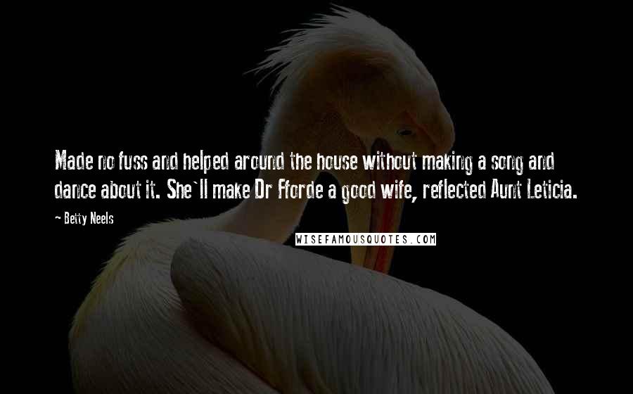 Betty Neels Quotes: Made no fuss and helped around the house without making a song and dance about it. She'll make Dr Fforde a good wife, reflected Aunt Leticia.