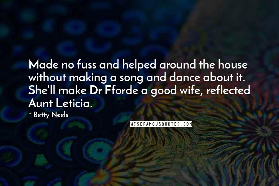 Betty Neels Quotes: Made no fuss and helped around the house without making a song and dance about it. She'll make Dr Fforde a good wife, reflected Aunt Leticia.
