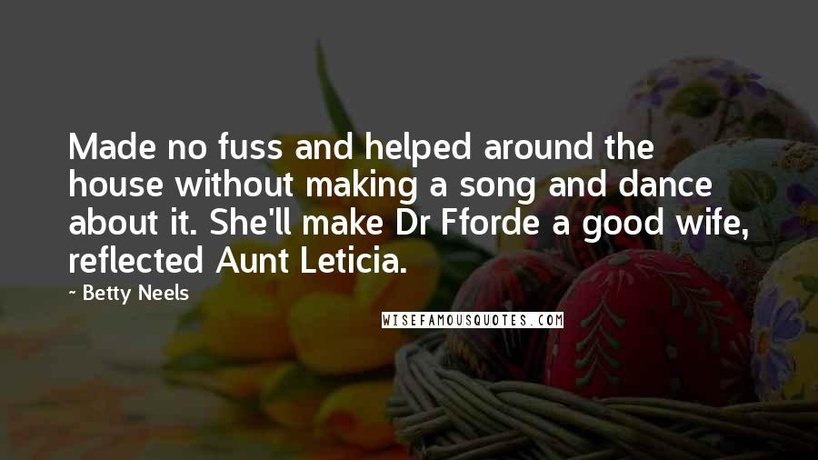 Betty Neels Quotes: Made no fuss and helped around the house without making a song and dance about it. She'll make Dr Fforde a good wife, reflected Aunt Leticia.