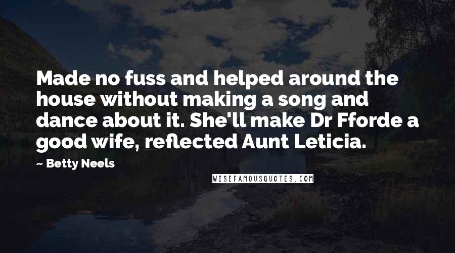 Betty Neels Quotes: Made no fuss and helped around the house without making a song and dance about it. She'll make Dr Fforde a good wife, reflected Aunt Leticia.