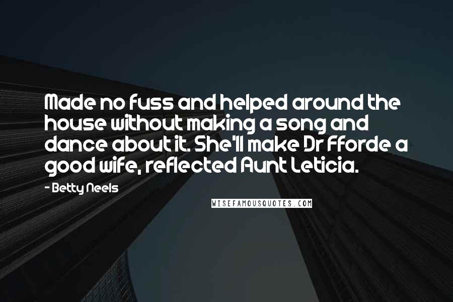 Betty Neels Quotes: Made no fuss and helped around the house without making a song and dance about it. She'll make Dr Fforde a good wife, reflected Aunt Leticia.