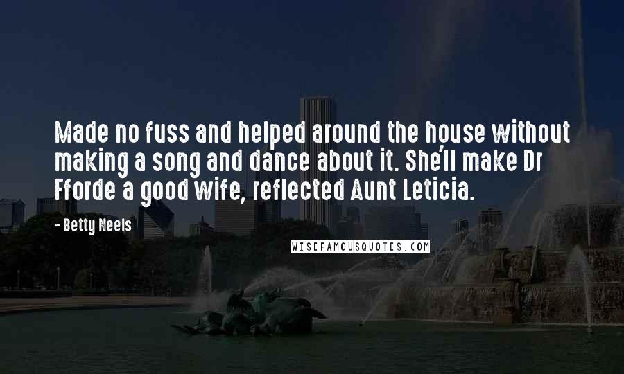 Betty Neels Quotes: Made no fuss and helped around the house without making a song and dance about it. She'll make Dr Fforde a good wife, reflected Aunt Leticia.