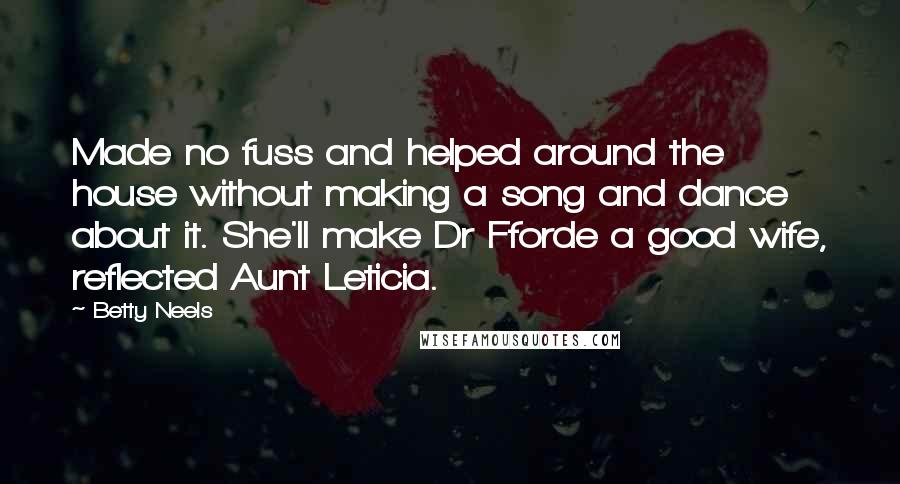 Betty Neels Quotes: Made no fuss and helped around the house without making a song and dance about it. She'll make Dr Fforde a good wife, reflected Aunt Leticia.