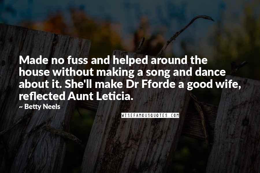 Betty Neels Quotes: Made no fuss and helped around the house without making a song and dance about it. She'll make Dr Fforde a good wife, reflected Aunt Leticia.