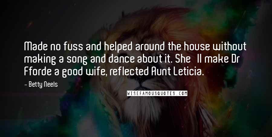 Betty Neels Quotes: Made no fuss and helped around the house without making a song and dance about it. She'll make Dr Fforde a good wife, reflected Aunt Leticia.
