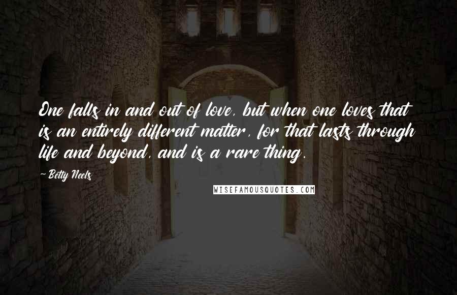 Betty Neels Quotes: One falls in and out of love, but when one loves that is an entirely different matter, for that lasts through life and beyond, and is a rare thing.