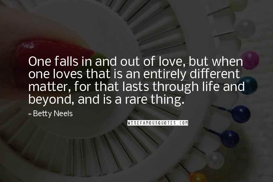 Betty Neels Quotes: One falls in and out of love, but when one loves that is an entirely different matter, for that lasts through life and beyond, and is a rare thing.