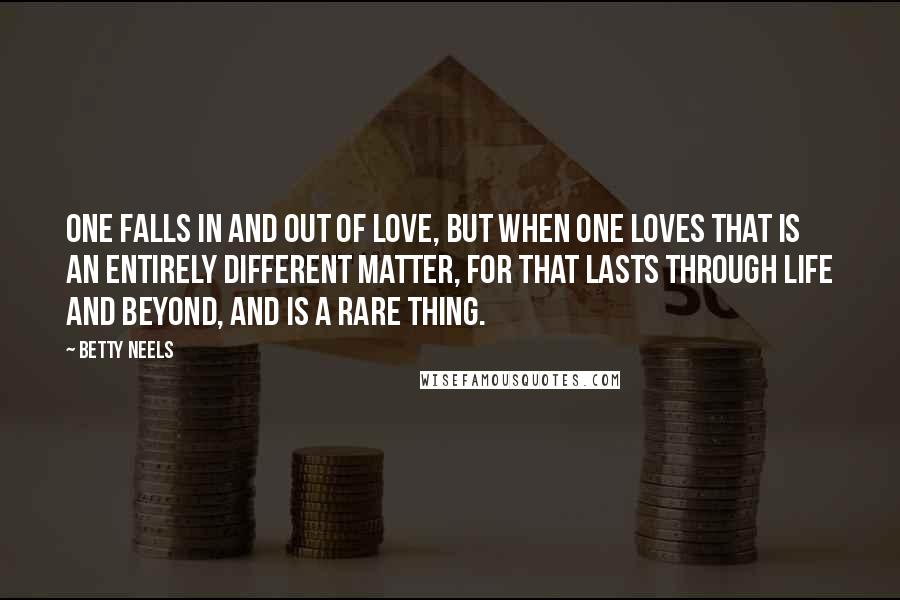 Betty Neels Quotes: One falls in and out of love, but when one loves that is an entirely different matter, for that lasts through life and beyond, and is a rare thing.