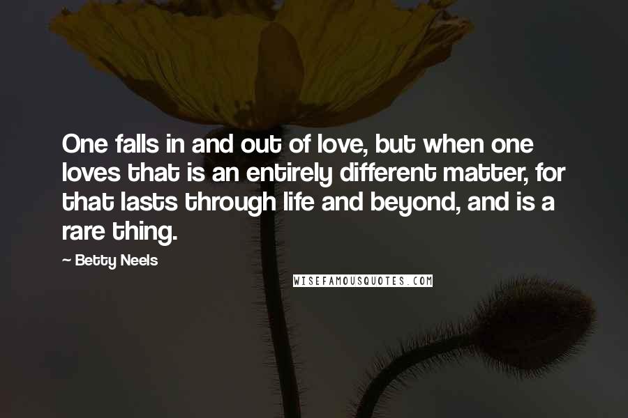 Betty Neels Quotes: One falls in and out of love, but when one loves that is an entirely different matter, for that lasts through life and beyond, and is a rare thing.