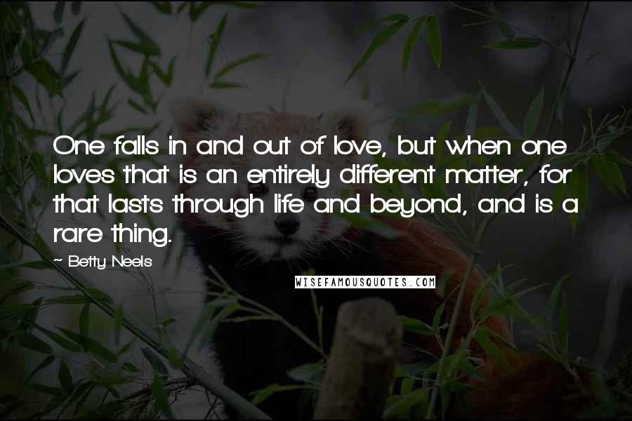 Betty Neels Quotes: One falls in and out of love, but when one loves that is an entirely different matter, for that lasts through life and beyond, and is a rare thing.