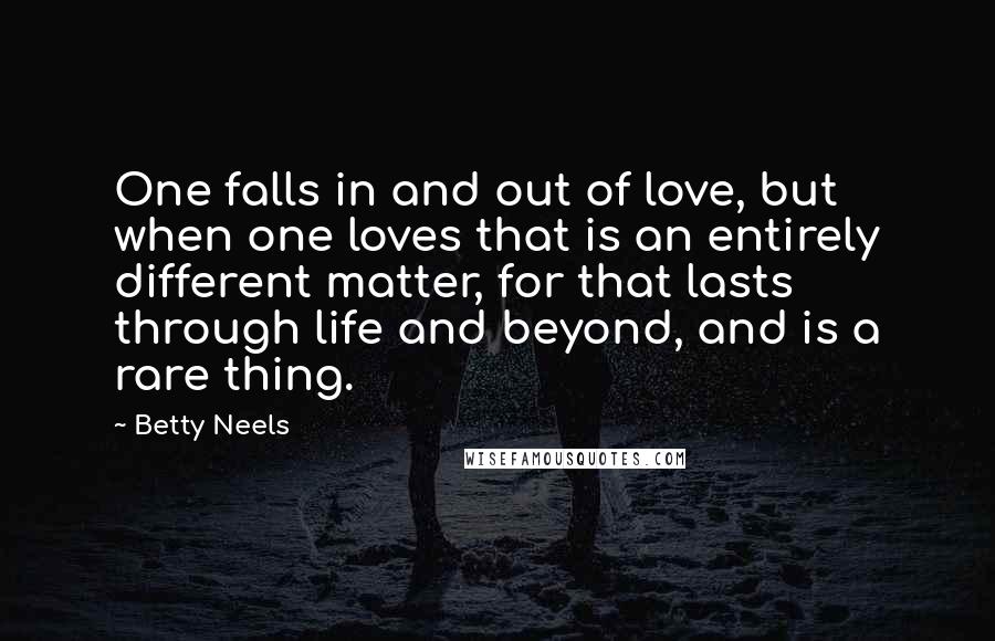 Betty Neels Quotes: One falls in and out of love, but when one loves that is an entirely different matter, for that lasts through life and beyond, and is a rare thing.