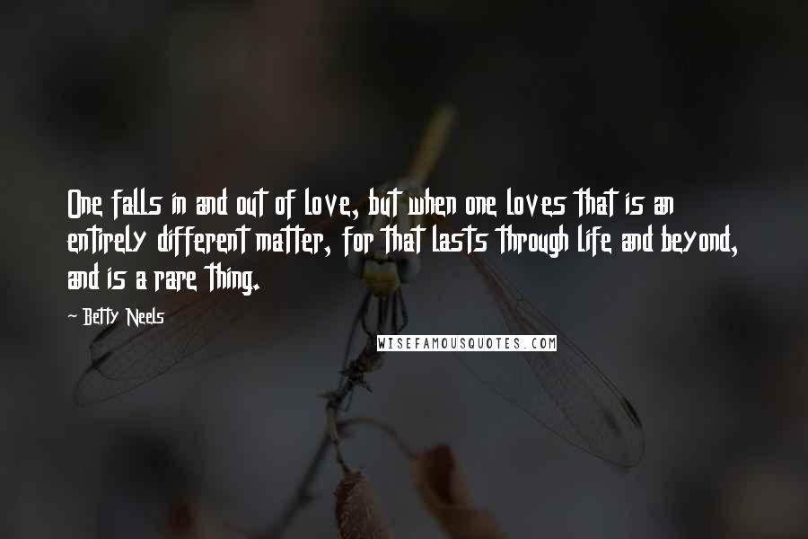 Betty Neels Quotes: One falls in and out of love, but when one loves that is an entirely different matter, for that lasts through life and beyond, and is a rare thing.