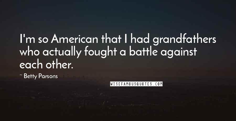 Betty Parsons Quotes: I'm so American that I had grandfathers who actually fought a battle against each other.