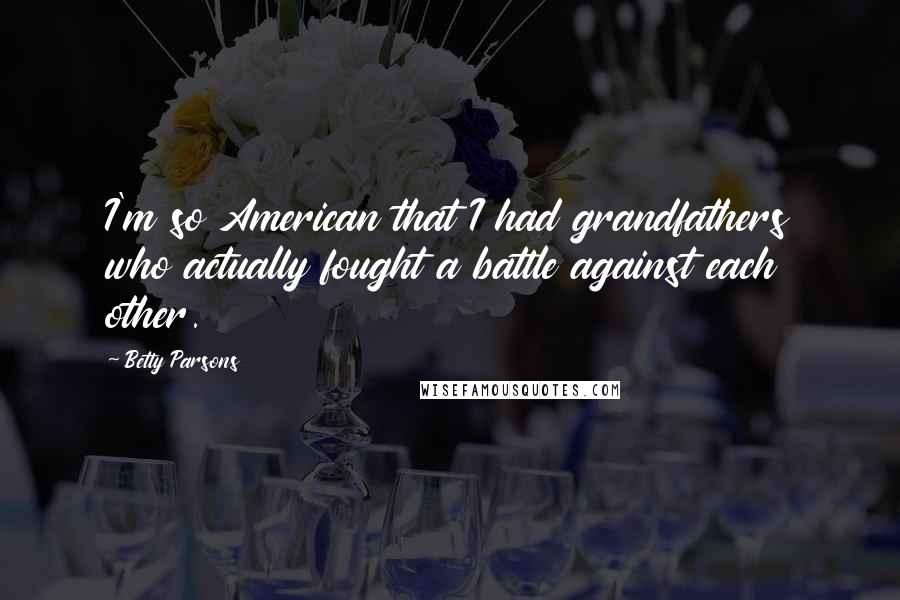 Betty Parsons Quotes: I'm so American that I had grandfathers who actually fought a battle against each other.