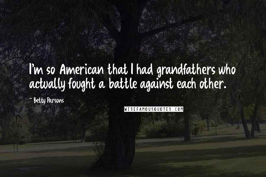 Betty Parsons Quotes: I'm so American that I had grandfathers who actually fought a battle against each other.
