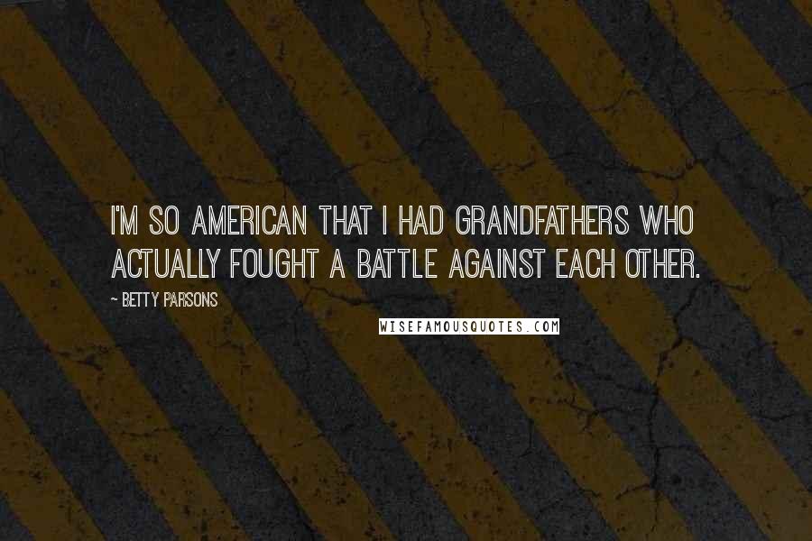 Betty Parsons Quotes: I'm so American that I had grandfathers who actually fought a battle against each other.