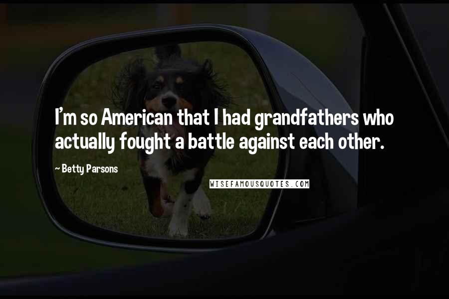 Betty Parsons Quotes: I'm so American that I had grandfathers who actually fought a battle against each other.