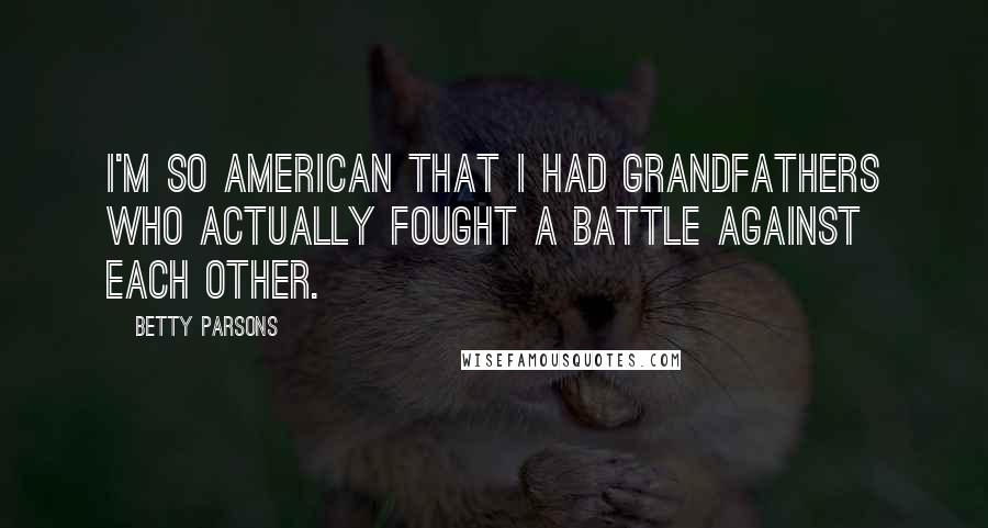 Betty Parsons Quotes: I'm so American that I had grandfathers who actually fought a battle against each other.