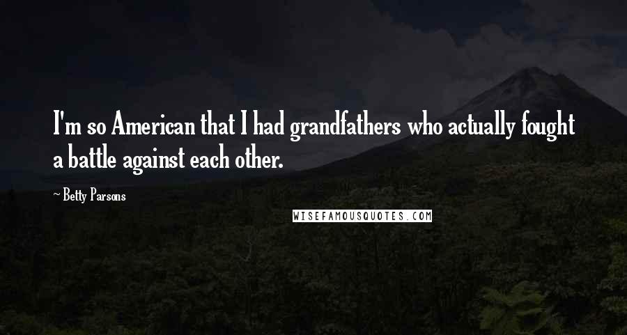 Betty Parsons Quotes: I'm so American that I had grandfathers who actually fought a battle against each other.