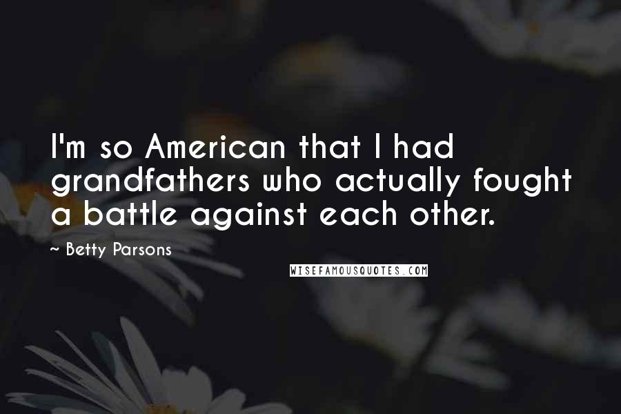 Betty Parsons Quotes: I'm so American that I had grandfathers who actually fought a battle against each other.