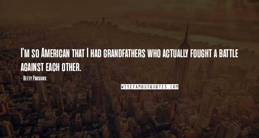 Betty Parsons Quotes: I'm so American that I had grandfathers who actually fought a battle against each other.