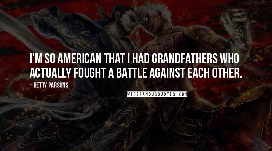 Betty Parsons Quotes: I'm so American that I had grandfathers who actually fought a battle against each other.