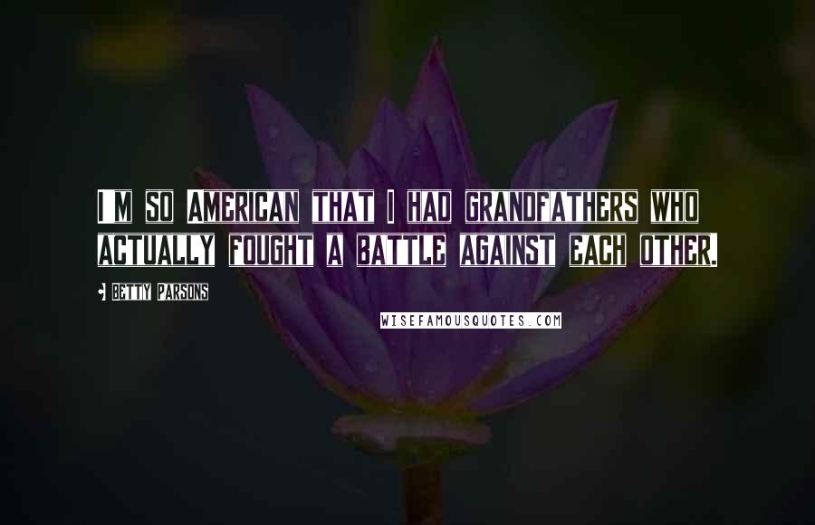 Betty Parsons Quotes: I'm so American that I had grandfathers who actually fought a battle against each other.