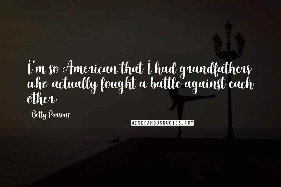 Betty Parsons Quotes: I'm so American that I had grandfathers who actually fought a battle against each other.