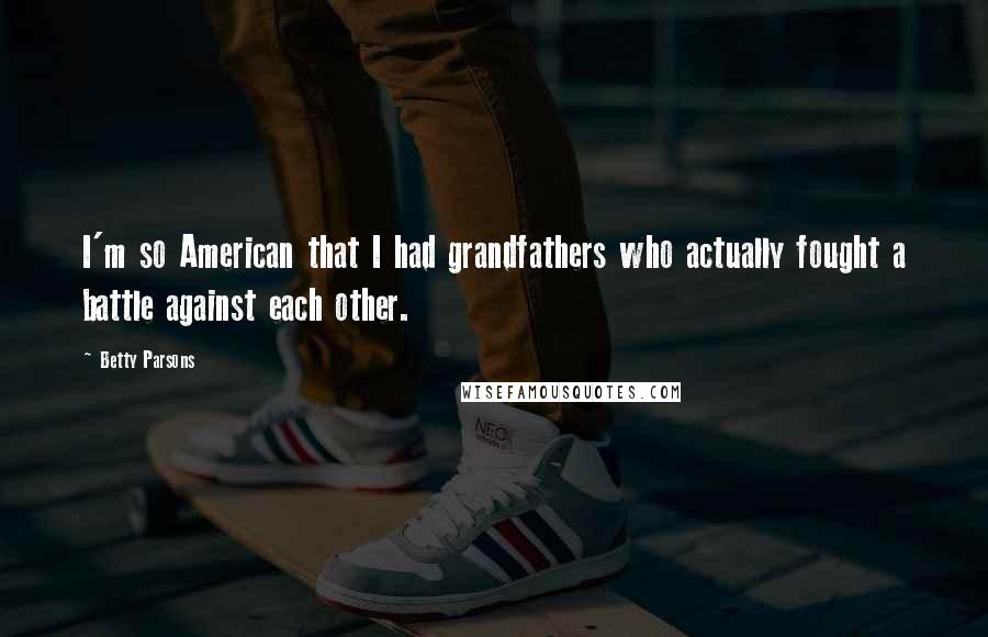 Betty Parsons Quotes: I'm so American that I had grandfathers who actually fought a battle against each other.