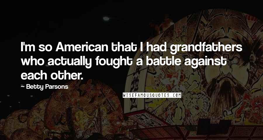 Betty Parsons Quotes: I'm so American that I had grandfathers who actually fought a battle against each other.