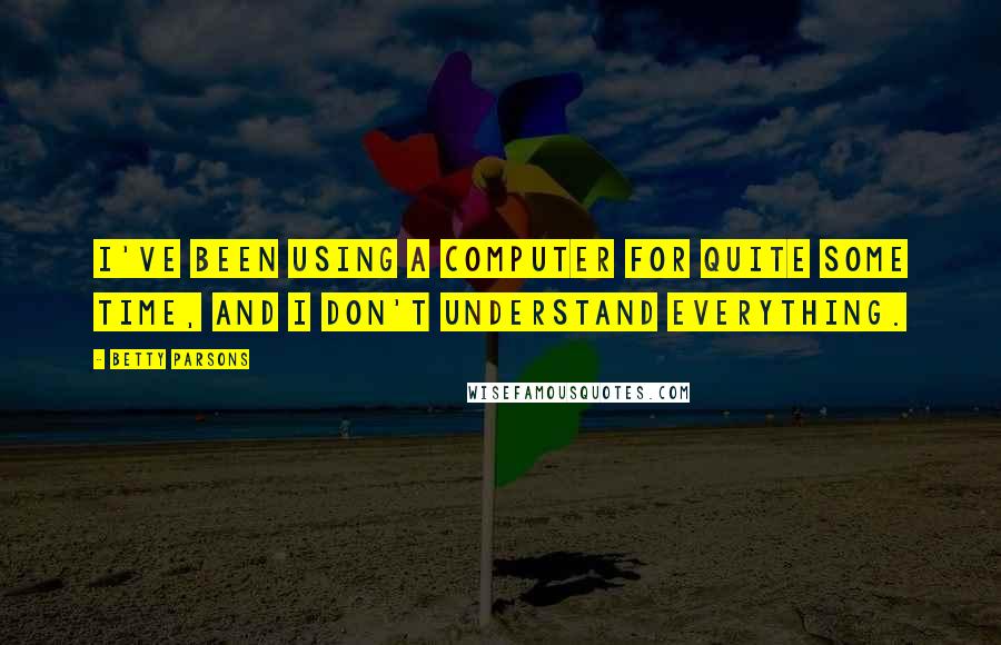 Betty Parsons Quotes: I've been using a computer for quite some time, and I don't understand everything.