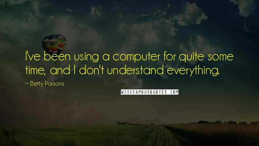 Betty Parsons Quotes: I've been using a computer for quite some time, and I don't understand everything.