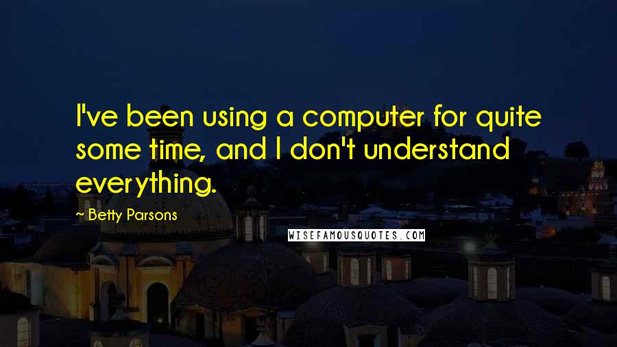 Betty Parsons Quotes: I've been using a computer for quite some time, and I don't understand everything.